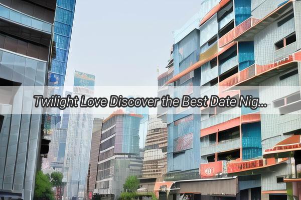 Twilight Love Discover the Best Date Night Restaurants in Guangzhous Nighttime Charm